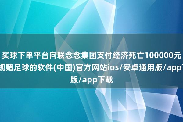 买球下单平台向联念念集团支付经济死亡100000元-正规赌足球的软件(中国)官方网站ios/安卓通用版/app下载