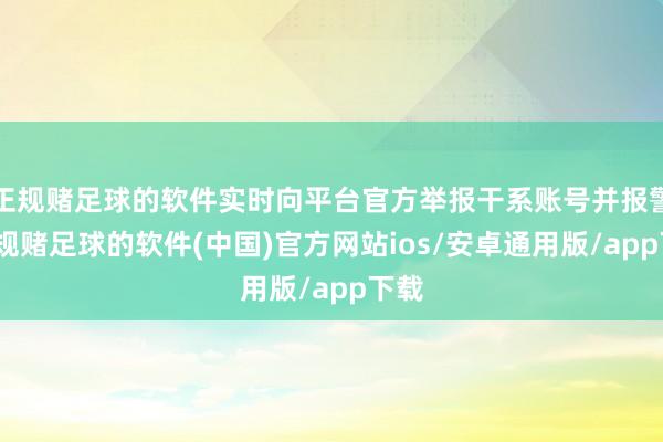 正规赌足球的软件实时向平台官方举报干系账号并报警-正规赌足球的软件(中国)官方网站ios/安卓通用版/app下载