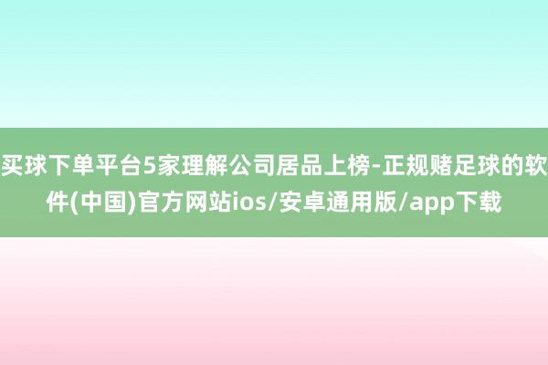 买球下单平台5家理解公司居品上榜-正规赌足球的软件(中国)官方网站ios/安卓通用版/app下载