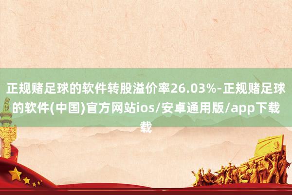 正规赌足球的软件转股溢价率26.03%-正规赌足球的软件(中国)官方网站ios/安卓通用版/app下载