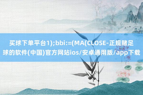 买球下单平台1);bbi:=(MA(CLOSE-正规赌足球的软件(中国)官方网站ios/安卓通用版/app下载