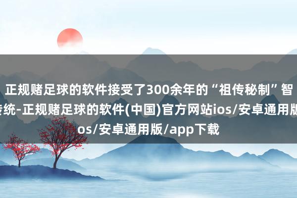 正规赌足球的软件接受了300余年的“祖传秘制”智商和观点传统-正规赌足球的软件(中国)官方网站ios/安卓通用版/app下载