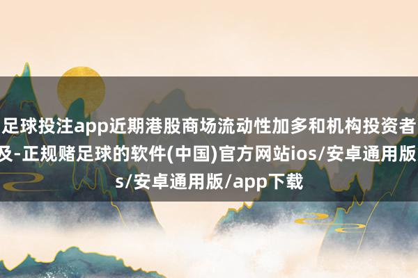 足球投注app近期港股商场流动性加多和机构投资者柔和度普及-正规赌足球的软件(中国)官方网站ios/安卓通用版/app下载