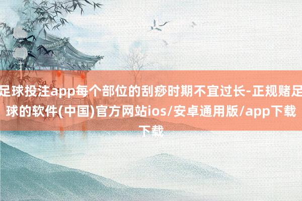 足球投注app每个部位的刮痧时期不宜过长-正规赌足球的软件(中国)官方网站ios/安卓通用版/app下载