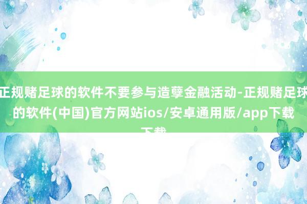 正规赌足球的软件不要参与造孽金融活动-正规赌足球的软件(中国)官方网站ios/安卓通用版/app下载