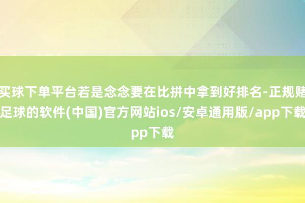 买球下单平台若是念念要在比拼中拿到好排名-正规赌足球的软件(中国)官方网站ios/安卓通用版/app下载