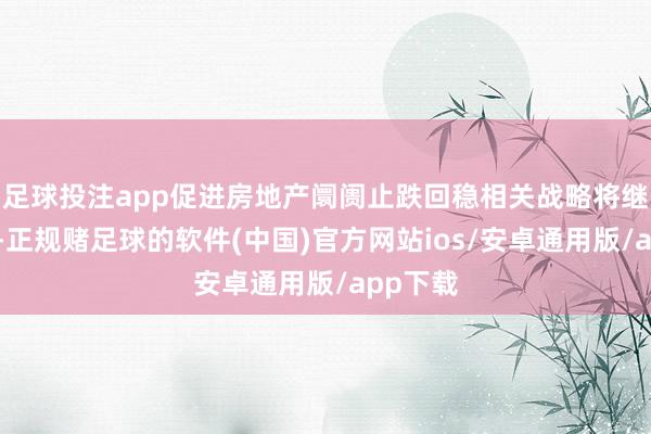 足球投注app促进房地产阛阓止跌回稳相关战略将继续发力-正规赌足球的软件(中国)官方网站ios/安卓通用版/app下载