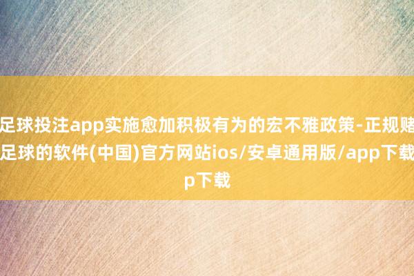 足球投注app实施愈加积极有为的宏不雅政策-正规赌足球的软件(中国)官方网站ios/安卓通用版/app下载