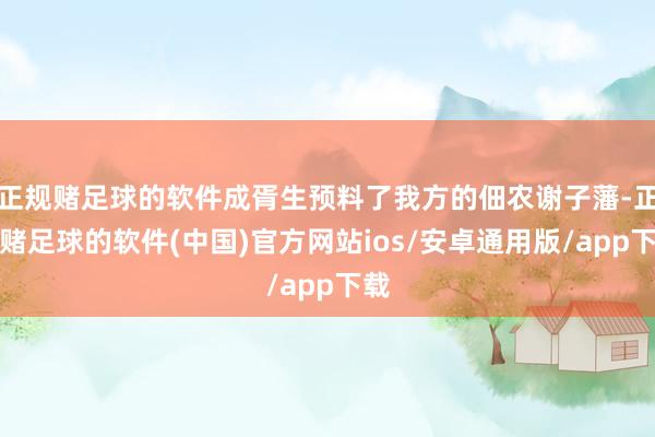 正规赌足球的软件成胥生预料了我方的佃农谢子藩-正规赌足球的软件(中国)官方网站ios/安卓通用版/app下载