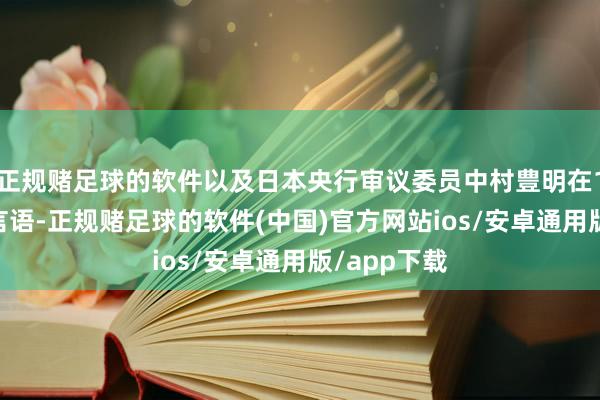 正规赌足球的软件以及日本央行审议委员中村豊明在12月5日的言语-正规赌足球的软件(中国)官方网站ios/安卓通用版/app下载