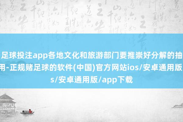 足球投注app各地文化和旅游部门要推崇好分解的抽象带作为用-正规赌足球的软件(中国)官方网站ios/安卓通用版/app下载