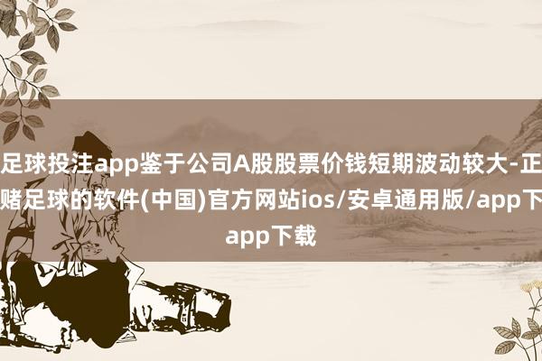 足球投注app鉴于公司A股股票价钱短期波动较大-正规赌足球的软件(中国)官方网站ios/安卓通用版/app下载