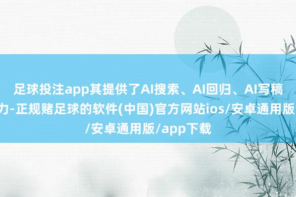 足球投注app其提供了AI搜索、AI回归、AI写稿等中枢智力-正规赌足球的软件(中国)官方网站ios/安卓通用版/app下载