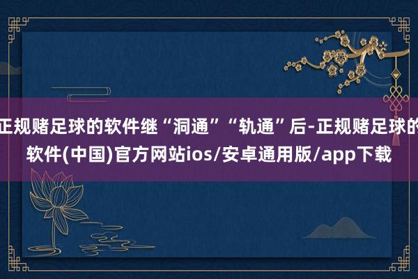 正规赌足球的软件继“洞通”“轨通”后-正规赌足球的软件(中国)官方网站ios/安卓通用版/app下载