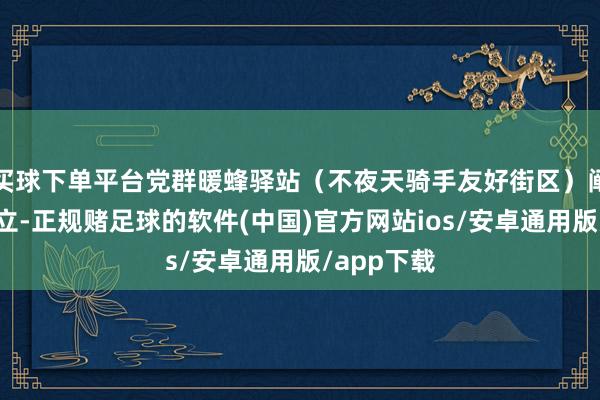 买球下单平台党群暖蜂驿站（不夜天骑手友好街区）阐扬揭牌确立-正规赌足球的软件(中国)官方网站ios/安卓通用版/app下载