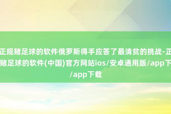 正规赌足球的软件俄罗斯得手应答了最清贫的挑战-正规赌足球的软件(中国)官方网站ios/安卓通用版/app下载