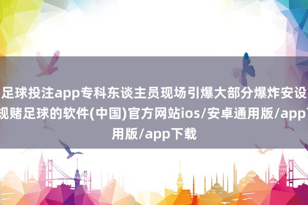 足球投注app专科东谈主员现场引爆大部分爆炸安设-正规赌足球的软件(中国)官方网站ios/安卓通用版/app下载