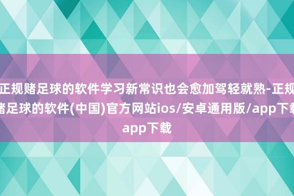 正规赌足球的软件学习新常识也会愈加驾轻就熟-正规赌足球的软件(中国)官方网站ios/安卓通用版/app下载