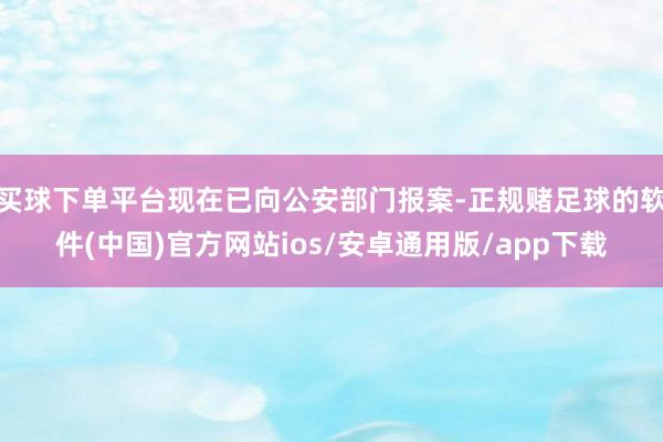 买球下单平台现在已向公安部门报案-正规赌足球的软件(中国)官方网站ios/安卓通用版/app下载