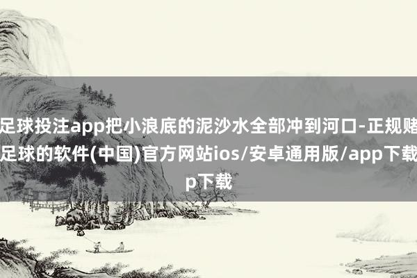 足球投注app把小浪底的泥沙水全部冲到河口-正规赌足球的软件(中国)官方网站ios/安卓通用版/app下载