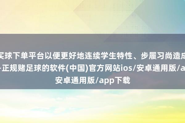 买球下单平台以便更好地连续学生特性、步履习尚造成的布景-正规赌足球的软件(中国)官方网站ios/安卓通用版/app下载