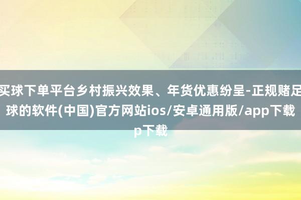 买球下单平台乡村振兴效果、年货优惠纷呈-正规赌足球的软件(中国)官方网站ios/安卓通用版/app下载