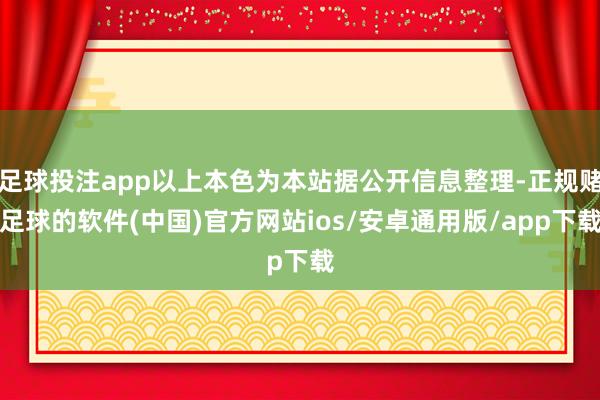 足球投注app以上本色为本站据公开信息整理-正规赌足球的软件(中国)官方网站ios/安卓通用版/app下载