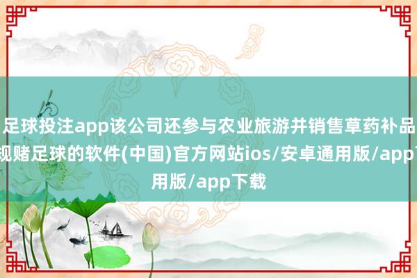 足球投注app该公司还参与农业旅游并销售草药补品-正规赌足球的软件(中国)官方网站ios/安卓通用版/app下载