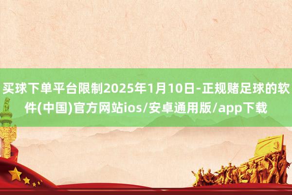 买球下单平台限制2025年1月10日-正规赌足球的软件(中国)官方网站ios/安卓通用版/app下载