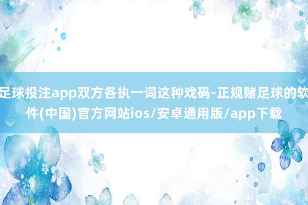 足球投注app双方各执一词这种戏码-正规赌足球的软件(中国)官方网站ios/安卓通用版/app下载