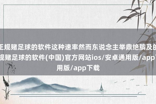 正规赌足球的软件这种速率然而东说念主举鼎绝膑及的-正规赌足球的软件(中国)官方网站ios/安卓通用版/app下载