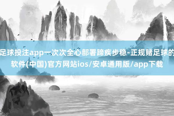 足球投注app一次次全心部署蹄疾步稳-正规赌足球的软件(中国)官方网站ios/安卓通用版/app下载