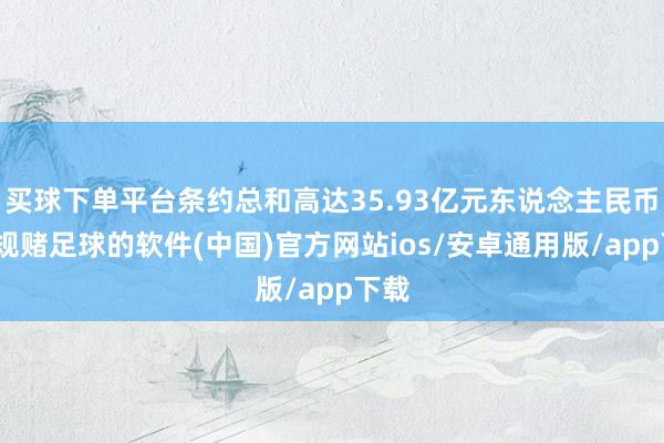 买球下单平台条约总和高达35.93亿元东说念主民币-正规赌足球的软件(中国)官方网站ios/安卓通用版/app下载