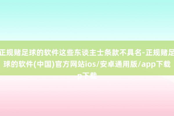 正规赌足球的软件这些东谈主士条款不具名-正规赌足球的软件(中国)官方网站ios/安卓通用版/app下载