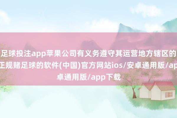 足球投注app苹果公司有义务遵守其运营地方辖区的法律-正规赌足球的软件(中国)官方网站ios/安卓通用版/app下载