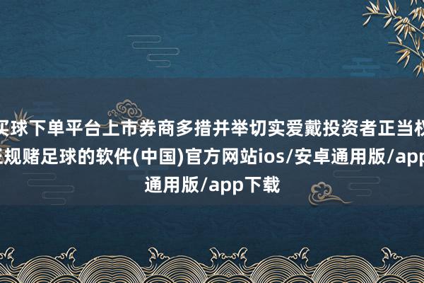 买球下单平台上市券商多措并举切实爱戴投资者正当权柄-正规赌足球的软件(中国)官方网站ios/安卓通用版/app下载