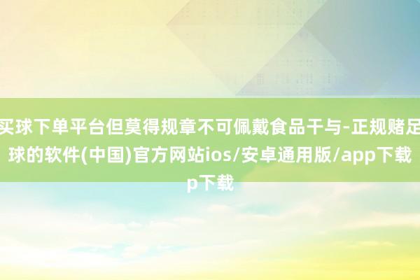 买球下单平台但莫得规章不可佩戴食品干与-正规赌足球的软件(中国)官方网站ios/安卓通用版/app下载