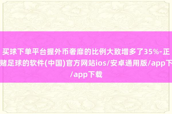 买球下单平台握外币奢靡的比例大致增多了35%-正规赌足球的软件(中国)官方网站ios/安卓通用版/app下载