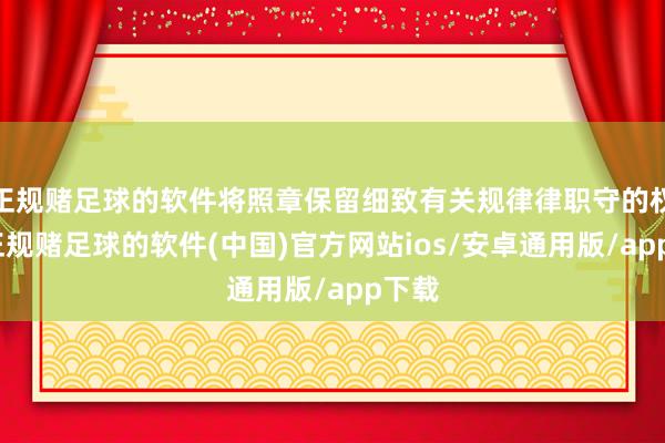 正规赌足球的软件将照章保留细致有关规律律职守的权力-正规赌足球的软件(中国)官方网站ios/安卓通用版/app下载